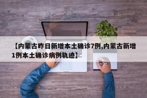 【内蒙古昨日新增本土确诊7例,内蒙古新增1例本土确诊病例轨迹】