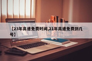 【23年高速免费时间,21年高速免费到几号】