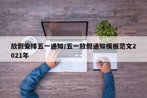 放假安排五一通知/五一放假通知模板范文2021年