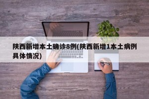 陕西新增本土确诊8例(陕西新增1本土病例具体情况)