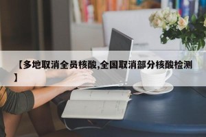 【多地取消全员核酸,全国取消部分核酸检测】