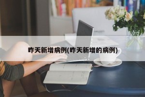 昨天新增病例(昨天新增的病例)