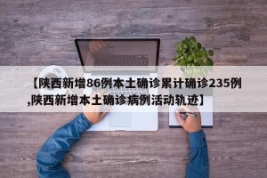 【陕西新增86例本土确诊累计确诊235例,陕西新增本土确诊病例活动轨迹】