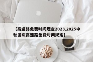 【高速路免费时间规定2023,2025中秋国庆高速路免费时间规定】