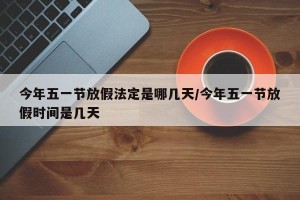 今年五一节放假法定是哪几天/今年五一节放假时间是几天 今年五一节放假法定是哪几天/今年五一节放假时间是几天