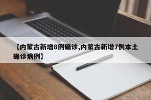 【内蒙古新增8例确诊,内蒙古新增7例本土确诊病例】