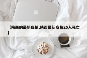 【陕西的最新疫情,陕西最新疫情25人死亡】