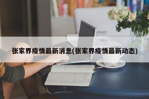 张家界疫情最新消息(张家界疫情最新动态)