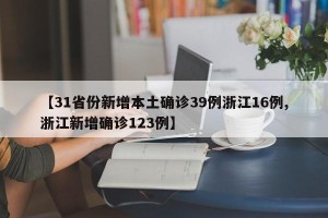 【31省份新增本土确诊39例浙江16例,浙江新增确诊123例】