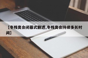 【冬残奥会闭幕式剧透,冬残奥会持续多长时间】 【冬残奥会闭幕式剧透,冬残奥会持续多长时间】