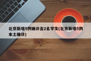 北京新增5例确诊含2名学生(北京新增5例本土确诊)