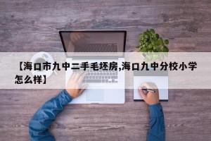 【海口市九中二手毛坯房,海口九中分校小学怎么样】