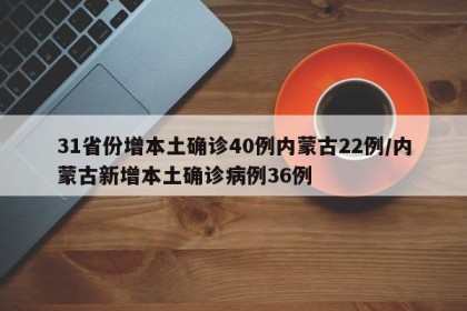 31省份增本土确诊40例内蒙古22例/内蒙古新增本土确诊病例36例