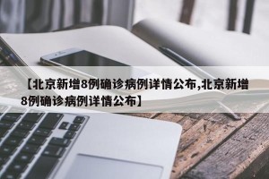 【北京新增8例确诊病例详情公布,北京新增8例确诊病例详情公布】 【北京新增8例确诊病例详情公布,北京新增8例确诊病例详情公布】
