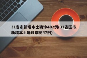 31省市新增本土确诊402例(31省区市新增本土确诊病例47例) 31省市新增本土确诊402例(31省区市新增本土确诊病例47例)