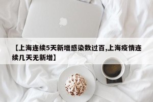 【上海连续5天新增感染数过百,上海疫情连续几天无新增】