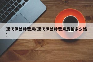 现代伊兰特费用(现代伊兰特费用最低多少钱)