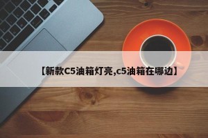 【新款C5油箱灯亮,c5油箱在哪边】