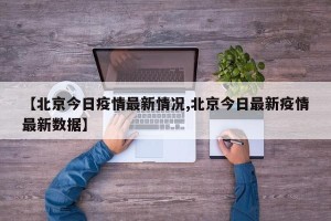 【北京今日疫情最新情况,北京今日最新疫情最新数据】