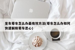 坐车晕车怎么办最有效方法(晕车怎么办如何快速解除晕车恶心)