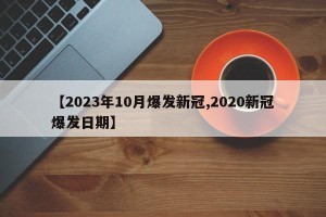 【2023年10月爆发新冠,2020新冠爆发日期】