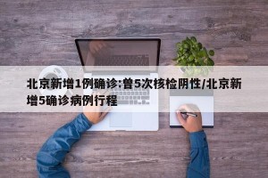 北京新增1例确诊:曾5次核检阴性/北京新增5确诊病例行程