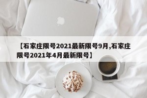 【石家庄限号2021最新限号9月,石家庄限号2021年4月最新限号】
