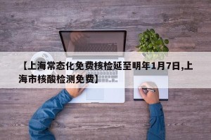 【上海常态化免费核检延至明年1月7日,上海市核酸检测免费】