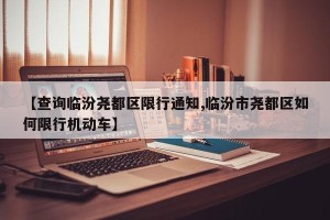 【查询临汾尧都区限行通知,临汾市尧都区如何限行机动车】