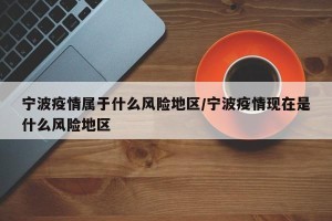 宁波疫情属于什么风险地区/宁波疫情现在是什么风险地区