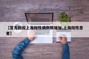 【官方回应上海阳性病例数增加,上海阳性患者】