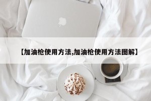 【加油枪使用方法,加油枪使用方法图解】