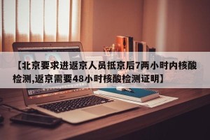 【北京要求进返京人员抵京后7两小时内核酸检测,返京需要48小时核酸检测证明】
