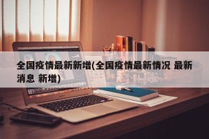 全国疫情最新新增(全国疫情最新情况 最新消息 新增)