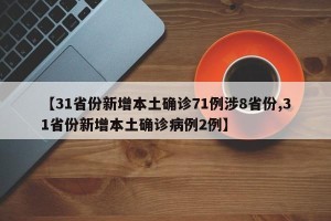 【31省份新增本土确诊71例涉8省份,31省份新增本土确诊病例2例】
