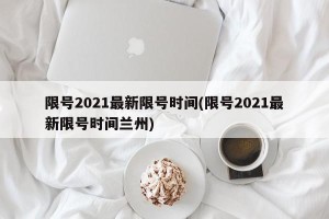 限号2021最新限号时间(限号2021最新限号时间兰州)