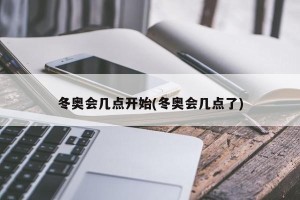 冬奥会几点开始(冬奥会几点了)
