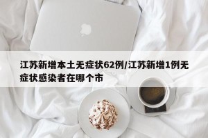 江苏新增本土无症状62例/江苏新增1例无症状感染者在哪个市