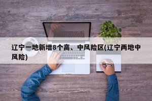 辽宁一地新增8个高、中风险区(辽宁两地中风险)