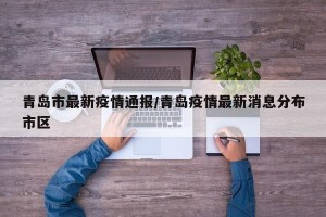 青岛市最新疫情通报/青岛疫情最新消息分布市区