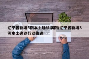 辽宁省新增5例本土确诊病例/辽宁省新增3例本土确诊行动轨迹