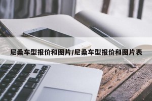 尼桑车型报价和图片/尼桑车型报价和图片表