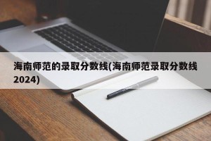 海南师范的录取分数线(海南师范录取分数线2024)