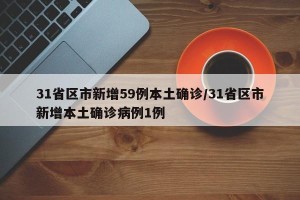 31省区市新增59例本土确诊/31省区市新增本土确诊病例1例
