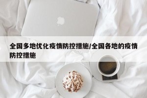 全国多地优化疫情防控措施/全国各地的疫情防控措施 全国多地优化疫情防控措施/全国各地的疫情防控措施