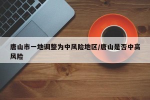 唐山市一地调整为中风险地区/唐山是否中高风险 唐山市一地调整为中风险地区/唐山是否中高风险