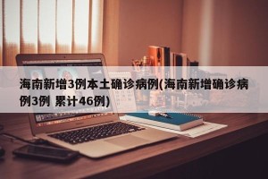 海南新增3例本土确诊病例(海南新增确诊病例3例 累计46例)