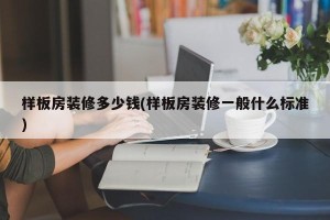 样板房装修多少钱(样板房装修一般什么标准)
