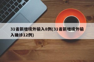 31省新增境外输入8例(31省新增境外输入确诊12例)