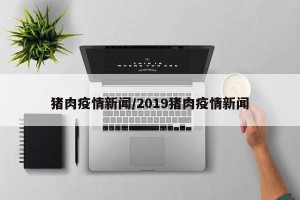 猪肉疫情新闻/2019猪肉疫情新闻